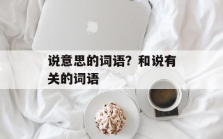 说意思的词语？和说有关的词语