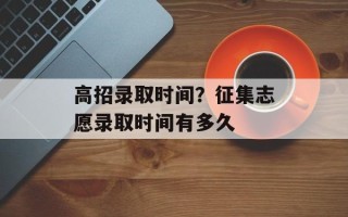 高招录取时间？征集志愿录取时间有多久