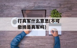 打真军什么意思(不可撤捎是真军吗)
