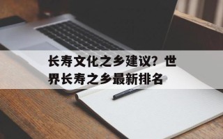 长寿文化之乡建议？世界长寿之乡最新排名