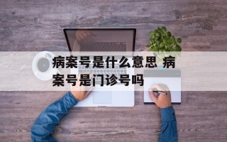 病案号是什么意思 病案号是门诊号吗