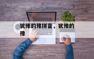 犹豫的豫拼音，犹豫的豫