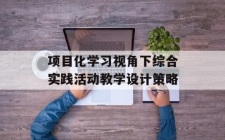 项目化学习视角下综合实践活动教学设计策略