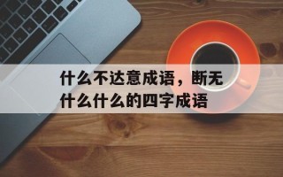 什么不达意成语，断无什么什么的四字成语