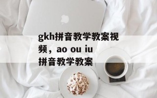 gkh拼音教学教案视频，ao ou iu拼音教学教案