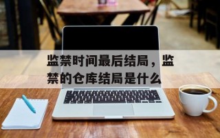 监禁时间最后结局，监禁的仓库结局是什么