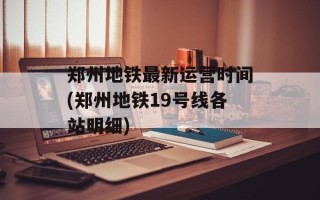 郑州地铁最新运营时间(郑州地铁19号线各站明细)