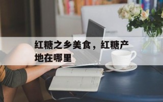 红糖之乡美食，红糖产地在哪里
