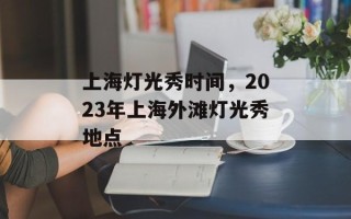 上海灯光秀时间，2023年上海外滩灯光秀地点