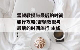 雷顿教授与最后的时间旅行攻略(雷顿教授与最后的时间旅行 主线)