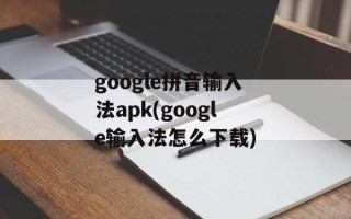google拼音输入法apk(google输入法怎么下载)