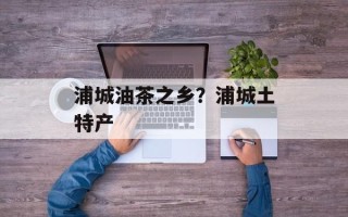 浦城油茶之乡？浦城土特产