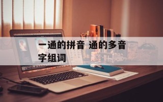 一通的拼音 通的多音字组词