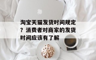 淘宝天猫发货时间规定？消费者对商家的发货时间应该有了解
