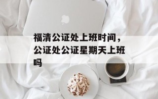 福清公证处上班时间，公证处公证星期天上班吗