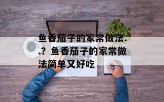 鱼香茄子的家常做法..？鱼香茄子的家常做法简单又好吃