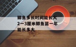 鲫鱼多长时间能长大 2一3厘米鲫鱼苗一年能长多大