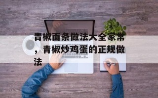 青椒面条做法大全家常，青椒炒鸡蛋的正规做法