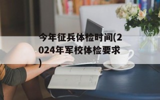 今年征兵体检时间(2024年军校体检要求)