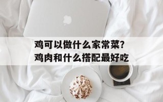 鸡可以做什么家常菜？鸡肉和什么搭配最好吃
