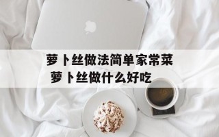 萝卜丝做法简单家常菜 萝卜丝做什么好吃