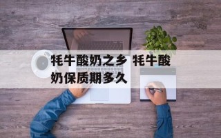 牦牛酸奶之乡 牦牛酸奶保质期多久