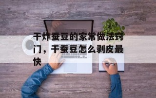 干炸蚕豆的家常做法窍门，干蚕豆怎么剥皮最快