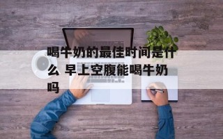 喝牛奶的最佳时间是什么 早上空腹能喝牛奶吗