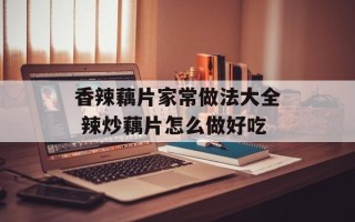 香辣藕片家常做法大全 辣炒藕片怎么做好吃