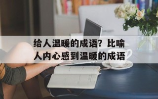 给人温暖的成语？比喻人内心感到温暖的成语