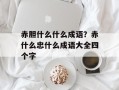 赤胆什么什么成语？赤什么忠什么成语大全四个字