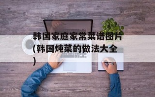 韩国家庭家常菜谱图片(韩国炖菜的做法大全)