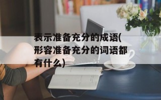 表示准备充分的成语(形容准备充分的词语都有什么)
