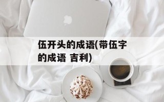 伍开头的成语(带伍字的成语 吉利)