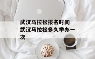 武汉马拉松报名时间 武汉马拉松多久举办一次