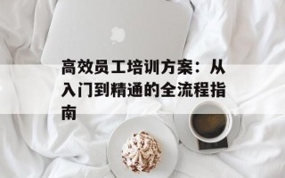高效员工培训方案：从入门到精通的全流程指南