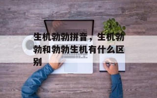 生机勃勃拼音，生机勃勃和勃勃生机有什么区别