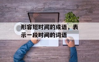 形容短时间的成语，表示一段时间的词语