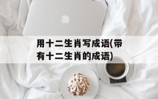 用十二生肖写成语(带有十二生肖的成语)