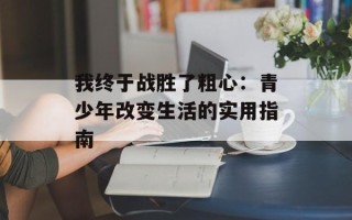 我终于战胜了粗心：青少年改变生活的实用指南