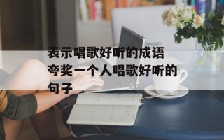 表示唱歌好听的成语 夸奖一个人唱歌好听的句子