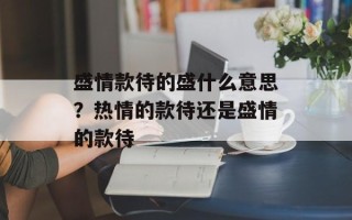 盛情款待的盛什么意思？热情的款待还是盛情的款待