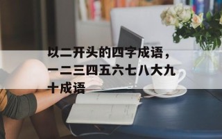 以二开头的四字成语，一二三四五六七八大九十成语