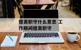 擅离职守什么意思 工作期间擅离职守
