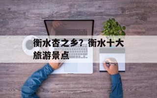 衡水杏之乡？衡水十大旅游景点