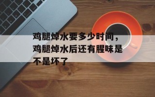 鸡腿焯水要多少时间，鸡腿焯水后还有腥味是不是坏了