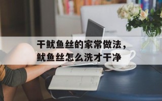 干鱿鱼丝的家常做法，鱿鱼丝怎么洗才干净