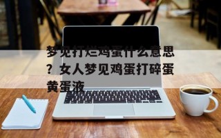 梦见打烂鸡蛋什么意思？女人梦见鸡蛋打碎蛋黄蛋液