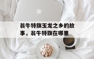 翁牛特旗玉龙之乡的故事，翁牛特旗在哪里