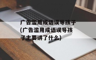 广告滥用成语误导孩子(广告滥用成语误导孩子主要讲了什么)